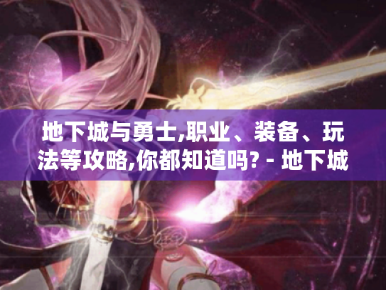 地下城与勇士,职业、装备、玩法等攻略,你都知道吗? - 地下城与勇士 地下城与勇士,职业、装备、玩法等攻略,你都知道吗? - 地下城与勇士