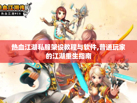 热血江湖私服架设教程与软件,普通玩家的江湖重生指南 热血江湖私服架设教程与软件,普通玩家的江湖重生指南