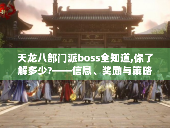天龙八部门派boss全知道,你了解多少?——信息、奖励与策略大揭秘 天龙八部门派boss全知道,你了解多少?——信息、奖励与策略大揭秘