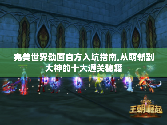 完美世界动画官方入坑指南,从萌新到大神的十大通关秘籍 完美世界动画官方入坑指南,从萌新到大神的十大通关秘籍
