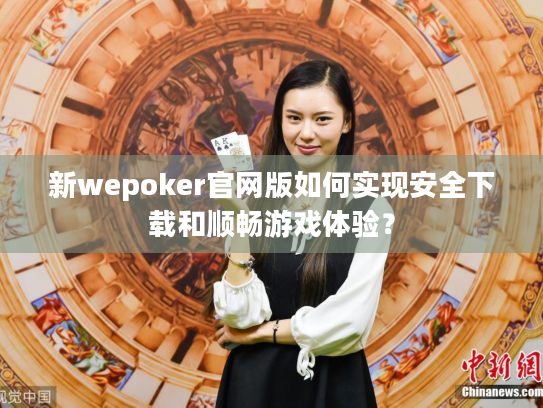新wepoker官网版如何实现安全下载和顺畅游戏体验? 新wepoker官网版如何实现安全下载和顺畅游戏体验?