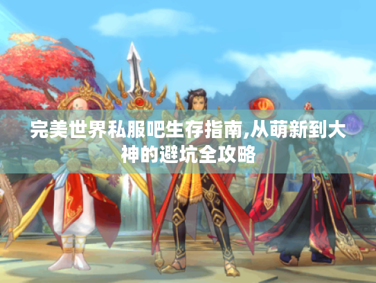 完美世界私服吧生存指南,从萌新到大神的避坑全攻略 完美世界私服吧生存指南,从萌新到大神的避坑全攻略