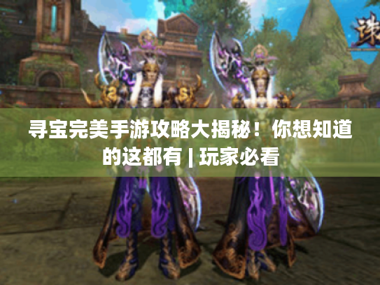 寻宝完美手游攻略大揭秘!你想知道的这都有 | 玩家必看 寻宝完美手游攻略大揭秘!你想知道的这都有 | 玩家必看