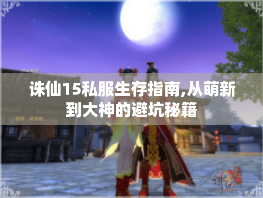 诛仙15私服生存指南,从萌新到大神的避坑秘籍 诛仙15私服生存指南,从萌新到大神的避坑秘籍