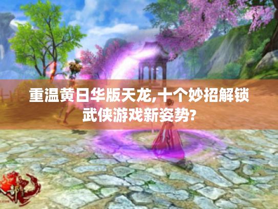 重温黄日华版天龙,十个妙招解锁武侠游戏新姿势? 重温黄日华版天龙,十个妙招解锁武侠游戏新姿势?