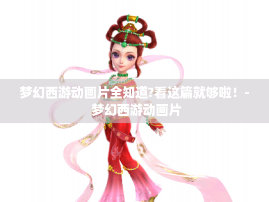 梦幻西游动画片全知道?看这篇就够啦!- 梦幻西游动画片 梦幻西游动画片全知道?看这篇就够啦!- 梦幻西游动画片