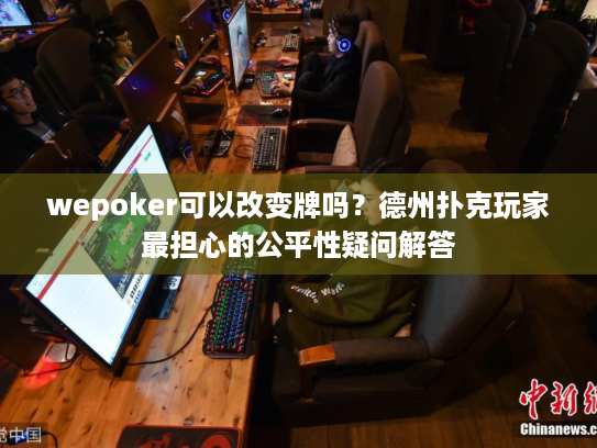 wepoker可以改变牌吗？德州扑克玩家最担心的公平性疑问解答
