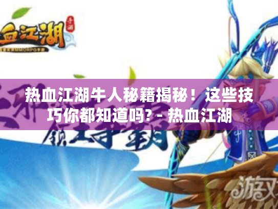 热血江湖牛人秘籍揭秘!这些技巧你都知道吗? - 热血江湖 热血江湖牛人秘籍揭秘!这些技巧你都知道吗? - 热血江湖