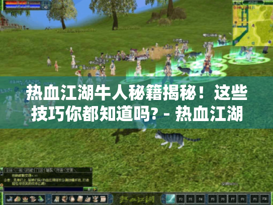 热血江湖牛人秘籍揭秘!这些技巧你都知道吗? - 热血江湖 热血江湖牛人秘籍揭秘!这些技巧你都知道吗? - 热血江湖