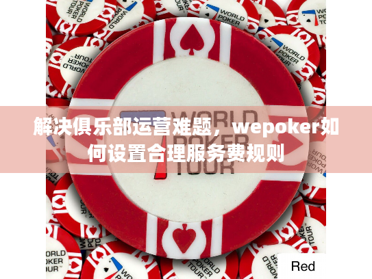 解决俱乐部运营难题,wepoker如何设置合理服务费规则 解决俱乐部运营难题,wepoker如何设置合理服务费规则