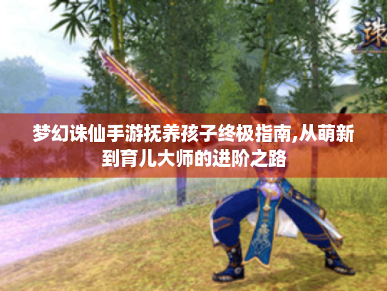 梦幻诛仙手游抚养孩子终极指南,从萌新到育儿大师的进阶之路 梦幻诛仙手游抚养孩子终极指南,从萌新到育儿大师的进阶之路