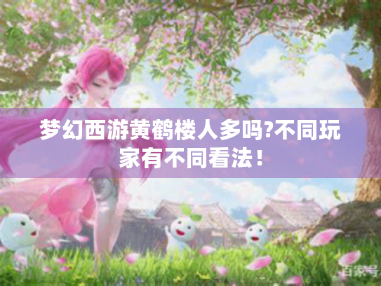 梦幻西游黄鹤楼人多吗?不同玩家有不同看法! 梦幻西游黄鹤楼人多吗?不同玩家有不同看法!