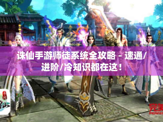 诛仙手游师徒系统全攻略 - 速通/进阶/冷知识都在这! 诛仙手游师徒系统全攻略 - 速通/进阶/冷知识都在这!