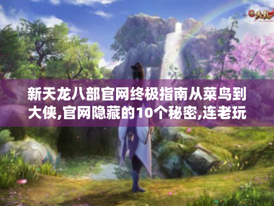 新天龙八部官网终极指南从菜鸟到大侠,官网隐藏的10个秘密,连老玩家都直呼真香! 新天龙八部官网终极指南从菜鸟到大侠,官网隐藏的10个秘密,连老玩家都直呼真香!