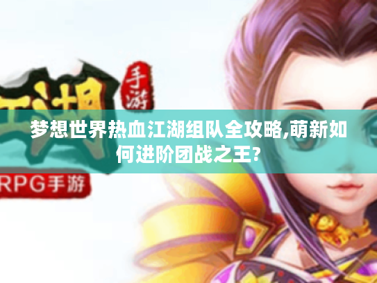 梦想世界热血江湖组队全攻略,萌新如何进阶团战之王? 梦想世界热血江湖组队全攻略,萌新如何进阶团战之王?