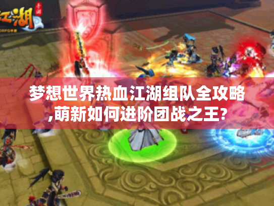 梦想世界热血江湖组队全攻略,萌新如何进阶团战之王? 梦想世界热血江湖组队全攻略,萌新如何进阶团战之王?