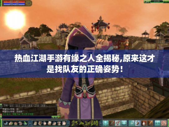 热血江湖手游有缘之人全揭秘,原来这才是找队友的正确姿势! 热血江湖手游有缘之人全揭秘,原来这才是找队友的正确姿势!