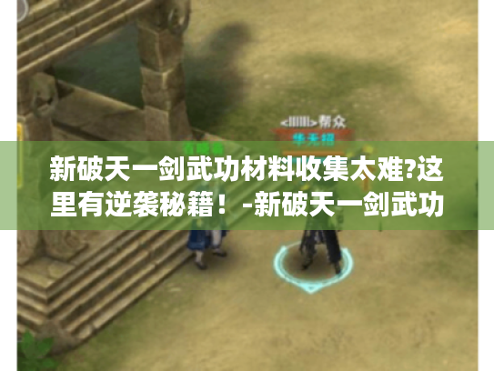 新破天一剑武功材料收集太难?这里有逆袭秘籍!-新破天一剑武功材料 新破天一剑武功材料收集太难?这里有逆袭秘籍!-新破天一剑武功材料