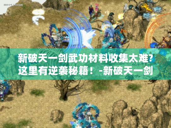 新破天一剑武功材料收集太难?这里有逆袭秘籍!-新破天一剑武功材料 新破天一剑武功材料收集太难?这里有逆袭秘籍!-新破天一剑武功材料