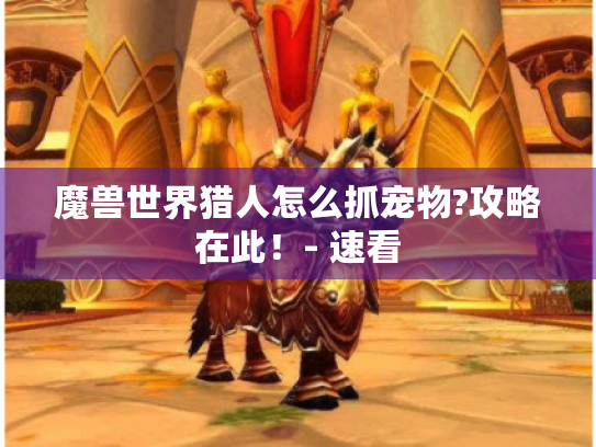 魔兽世界猎人怎么抓宠物?攻略在此!- 速看 魔兽世界猎人怎么抓宠物?攻略在此!- 速看