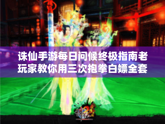 诛仙手游每日问候终极指南老玩家教你用三次抱拳白嫖全套外观 诛仙手游每日问候终极指南老玩家教你用三次抱拳白嫖全套外观
