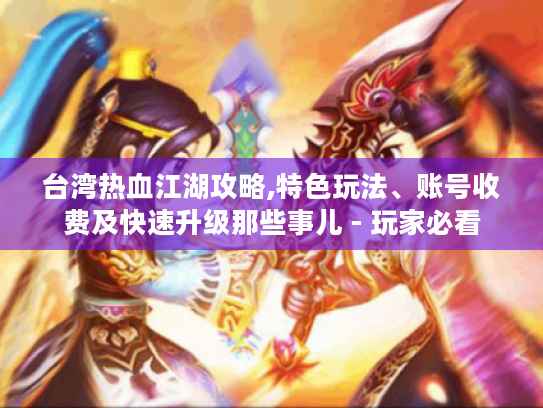台湾热血江湖攻略,特色玩法、账号收费及快速升级那些事儿 - 玩家必看 台湾热血江湖攻略,特色玩法、账号收费及快速升级那些事儿 - 玩家必看