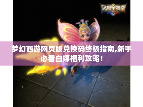 梦幻西游网页版兑换码终极指南,新手必看白嫖福利攻略! 梦幻西游网页版兑换码终极指南,新手必看白嫖福利攻略!