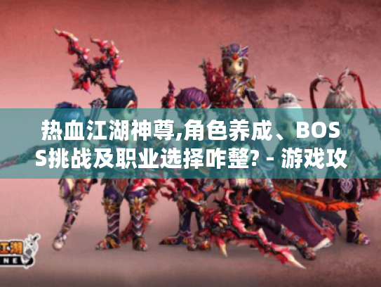热血江湖神尊,角色养成、BOSS挑战及职业选择咋整? - 游戏攻略 热血江湖神尊,角色养成、BOSS挑战及职业选择咋整? - 游戏攻略