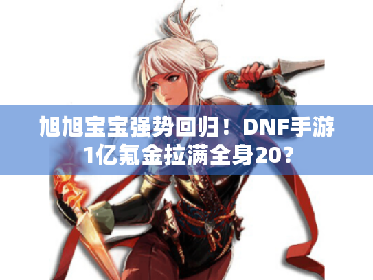 旭旭宝宝强势回归!DNF手游1亿氪金拉满全身20? 旭旭宝宝强势回归!DNF手游1亿氪金拉满全身20?