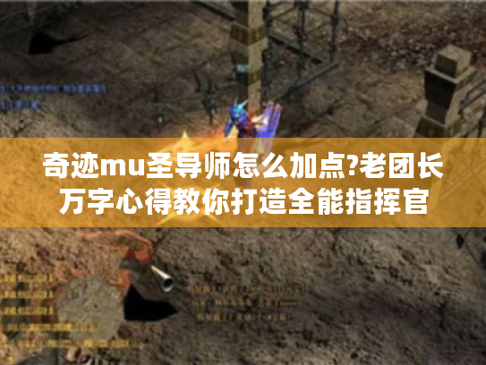 奇迹mu圣导师怎么加点?老团长万字心得教你打造全能指挥官
