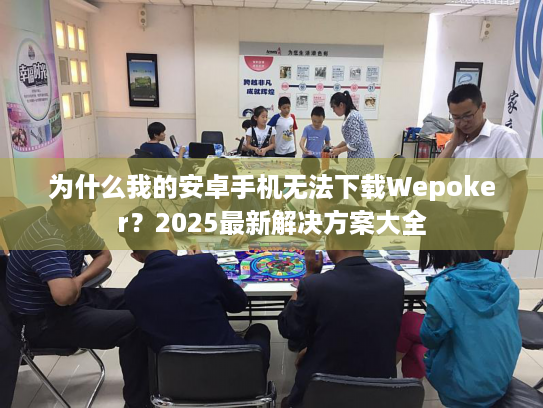 为什么我的安卓手机无法下载Wepoker？2025最新解决方案大全