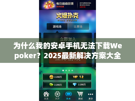 为什么我的安卓手机无法下载Wepoker？2025最新解决方案大全