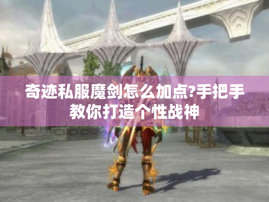 奇迹私服魔剑怎么加点?手把手教你打造个性战神