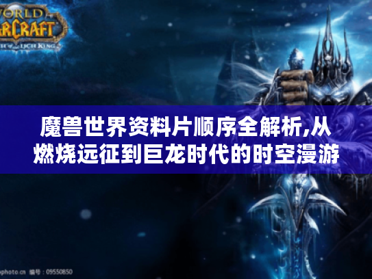 魔兽世界资料片顺序全解析,从燃烧远征到巨龙时代的时空漫游手册 魔兽世界资料片顺序全解析,从燃烧远征到巨龙时代的时空漫游手册