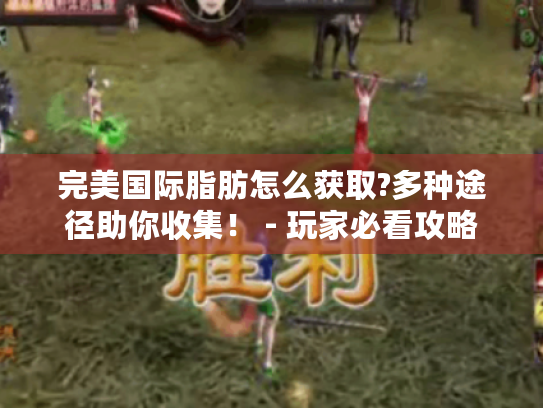 完美国际脂肪怎么获取?多种途径助你收集! - 玩家必看攻略 完美国际脂肪怎么获取?多种途径助你收集! - 玩家必看攻略