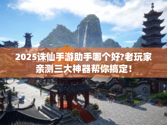 2025诛仙手游助手哪个好?老玩家亲测三大神器帮你搞定! 2025诛仙手游助手哪个好?老玩家亲测三大神器帮你搞定!