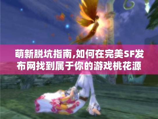 萌新脱坑指南,如何在完美SF发布网找到属于你的游戏桃花源 萌新脱坑指南,如何在完美SF发布网找到属于你的游戏桃花源