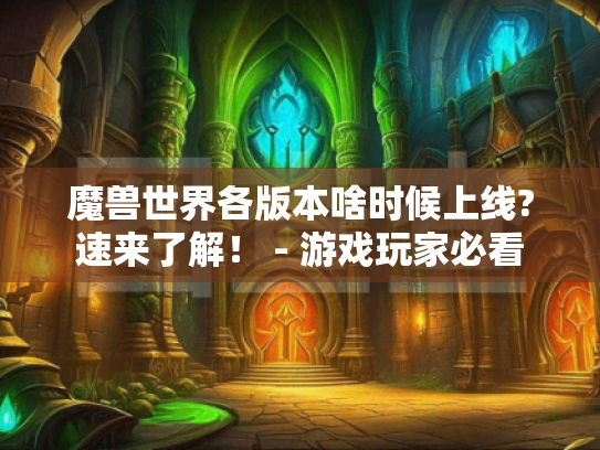 魔兽世界各版本啥时候上线?速来了解！ - 游戏玩家必看