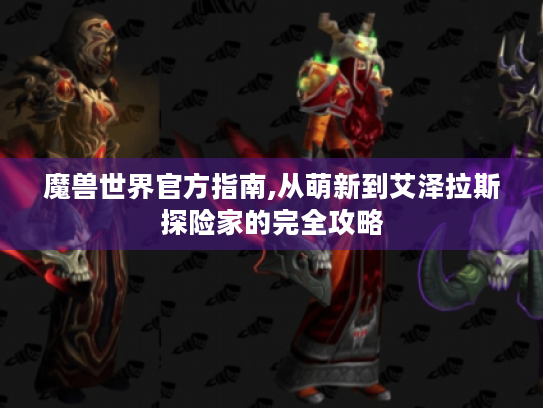 魔兽世界官方指南,从萌新到艾泽拉斯探险家的完全攻略 魔兽世界官方指南,从萌新到艾泽拉斯探险家的完全攻略