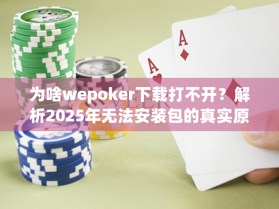 为啥wepoker下载打不开?解析2025年无法安装包的真实原因! 为啥wepoker下载打不开?解析2025年无法安装包的真实原因!