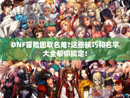 DNF冒险团取名难?这些技巧和名字大全帮你搞定! DNF冒险团取名难?这些技巧和名字大全帮你搞定!
