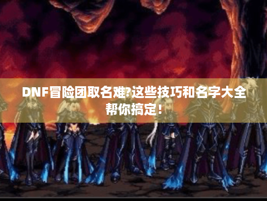 DNF冒险团取名难?这些技巧和名字大全帮你搞定! DNF冒险团取名难?这些技巧和名字大全帮你搞定!