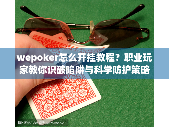 wepoker怎么开挂教程?职业玩家教你识破陷阱与科学防护策略 wepoker怎么开挂教程?职业玩家教你识破陷阱与科学防护策略