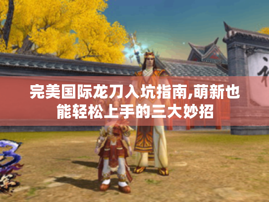 完美国际龙刀入坑指南,萌新也能轻松上手的三大妙招 完美国际龙刀入坑指南,萌新也能轻松上手的三大妙招