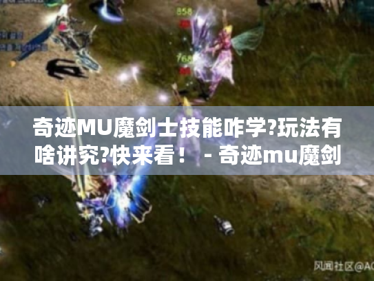 奇迹MU魔剑士技能咋学?玩法有啥讲究?快来看! - 奇迹mu魔剑技能 奇迹MU魔剑士技能咋学?玩法有啥讲究?快来看! - 奇迹mu魔剑技能
