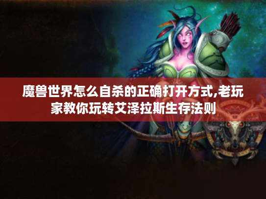 魔兽世界怎么自杀的正确打开方式,老玩家教你玩转艾泽拉斯生存法则 魔兽世界怎么自杀的正确打开方式,老玩家教你玩转艾泽拉斯生存法则