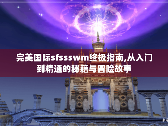 完美国际sfssswm终极指南,从入门到精通的秘籍与冒险故事 完美国际sfssswm终极指南,从入门到精通的秘籍与冒险故事
