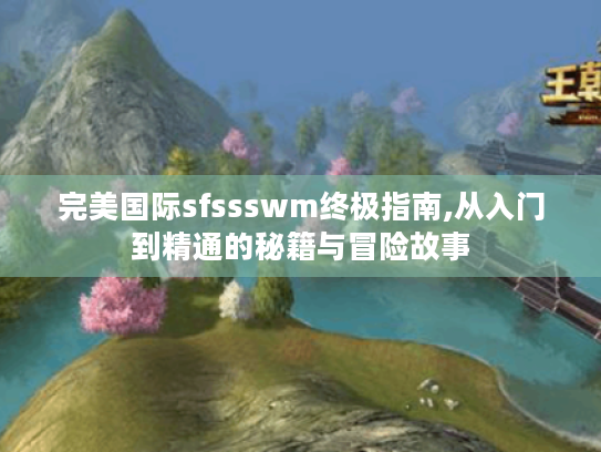 完美国际sfssswm终极指南,从入门到精通的秘籍与冒险故事 完美国际sfssswm终极指南,从入门到精通的秘籍与冒险故事
