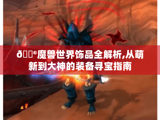 🎮魔兽世界饰品全解析,从萌新到大神的装备寻宝指南