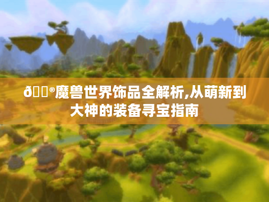 🎮魔兽世界饰品全解析,从萌新到大神的装备寻宝指南